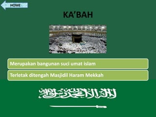 KA’BAH
Merupakan bangunan suci umat islam
Terletak ditengah Masjidil Haram Mekkah
HOME
 