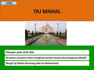 TAJ MAHAL
Dibangun pada 1632-1652
Ornamen-ornamen Islam menghiasi hampir keseluruhan bangunan Masjid
Masjid Taj Mahal dirancang oleh Isa Mohammed.
HOME
 