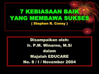 7 KEBIASAAN BAIK
YANG MEMBAWA SUKSES
( Stephen R. Coney )
Disampaikan oleh:
Ir. P.M. Winarno, M.Si
dalam
Majalah EDUCARE
No. 8 / I / November 2004
 
