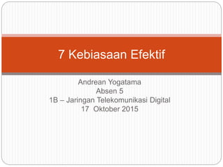 Andrean Yogatama
Absen 5
1B – Jaringan Telekomunikasi Digital
17 Oktober 2015
7 Kebiasaan Efektif
 