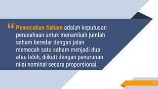 “Pemecahan Saham adalah keputusan
perusahaan untuk menambah jumlah
saham beredar dengan jalan
memecah satu saham menjadi dua
atau lebih, diikuti dengan penurunan
nilai nominal secara proporsional.
1717
 