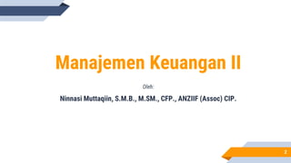 Manajemen Keuangan II
Oleh:
Ninnasi Muttaqiin, S.M.B., M.SM., CFP., ANZIIF (Assoc) CIP.
2
 