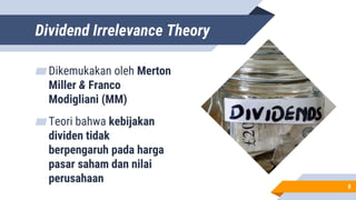 Dividend Irrelevance Theory
▰Dikemukakan oleh Merton
Miller & Franco
Modigliani (MM)
▰Teori bahwa kebijakan
dividen tidak
berpengaruh pada harga
pasar saham dan nilai
perusahaan
8
 