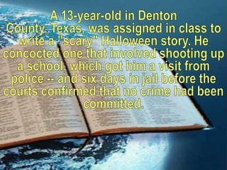 A 13-year-old in Denton County, Texas, was assigned in class to write a "scary" Halloween story. He concocted one that involved shooting up a school, which got him a visit from police -- and six days in jail before the courts confirmed that no crime had been committed.