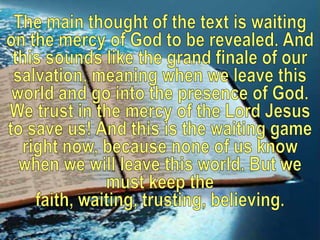 The main thought of the text is waiting on the mercy of God to be revealed. And this sounds like the grand finale of our s...