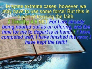 In some extreme cases, however, we may have to use some force! But this is a part of keeping the faith.<br />2 Timothy 4:6...