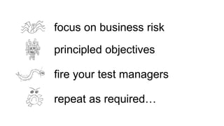 principled objectives
repeat as required…
fire your test managers
focus on business risk