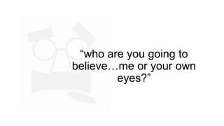 “who are you going to
believe…me or your own
eyes?”
