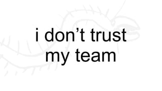 i don’t trust
my team