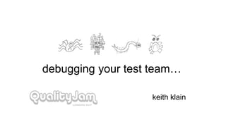 debugging your test team…
keith klain
 