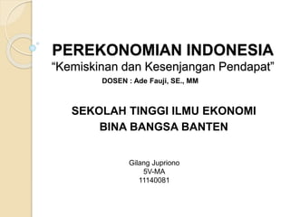 PEREKONOMIAN INDONESIA
“Kemiskinan dan Kesenjangan Pendapat”
SEKOLAH TINGGI ILMU EKONOMI
BINA BANGSA BANTEN
DOSEN : Ade Fauji, SE., MM
Gilang Jupriono
5V-MA
11140081
 