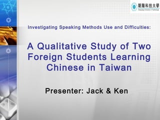 Investigating Speaking   Methods  U se  and Difficulties : A  Qualitative  Study of Two Foreign Students Learning Chinese in Taiwan Presenter: Jack & Ken 