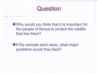 Question
Why would you think that it is important for
the people of Kenya to protect the wildlife
that live there?
If the animals went away, what major
problems would they face?
 