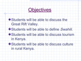 Objectives
Students will be able to discuss the
Great Rift Valley.
Students will be able to define Swahili.
Students will be able to discuss tourism
in Kenya.
Students will be able to discuss culture
in rural Kenya.
 