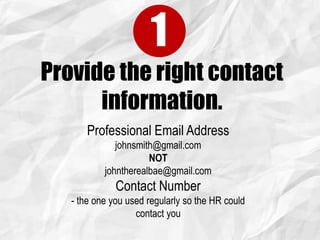 Provide the right contact
information.
Professional Email Address
johnsmith@gmail.com
NOT
johntherealbae@gmail.com
Contact Number
- the one you used regularly so the HR could
contact you
1
 