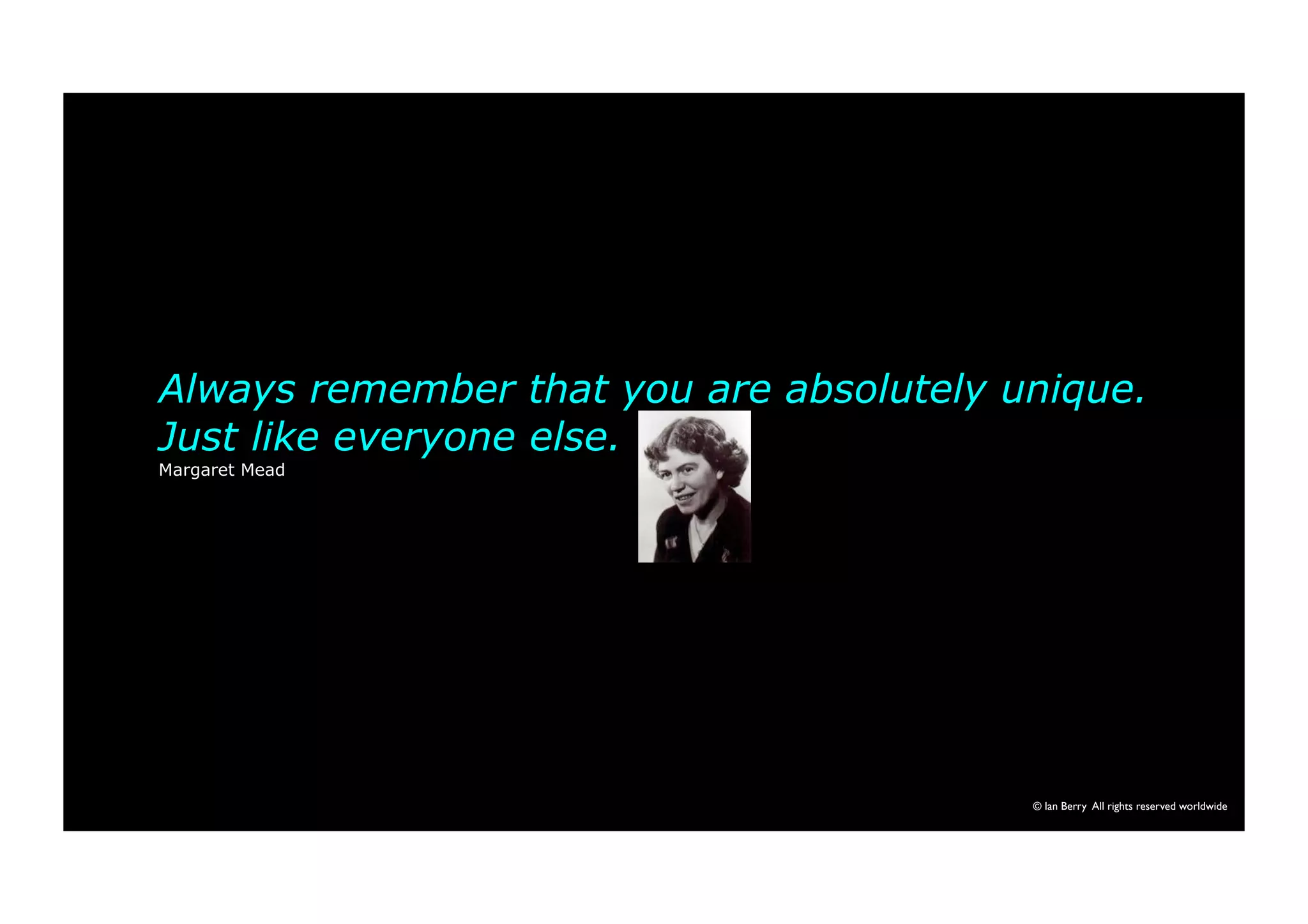 Always remember that you are absolutely unique. 
Just like everyone else. 
Margaret Mead 
© Ian Berry All rights reserved worldwide 
 