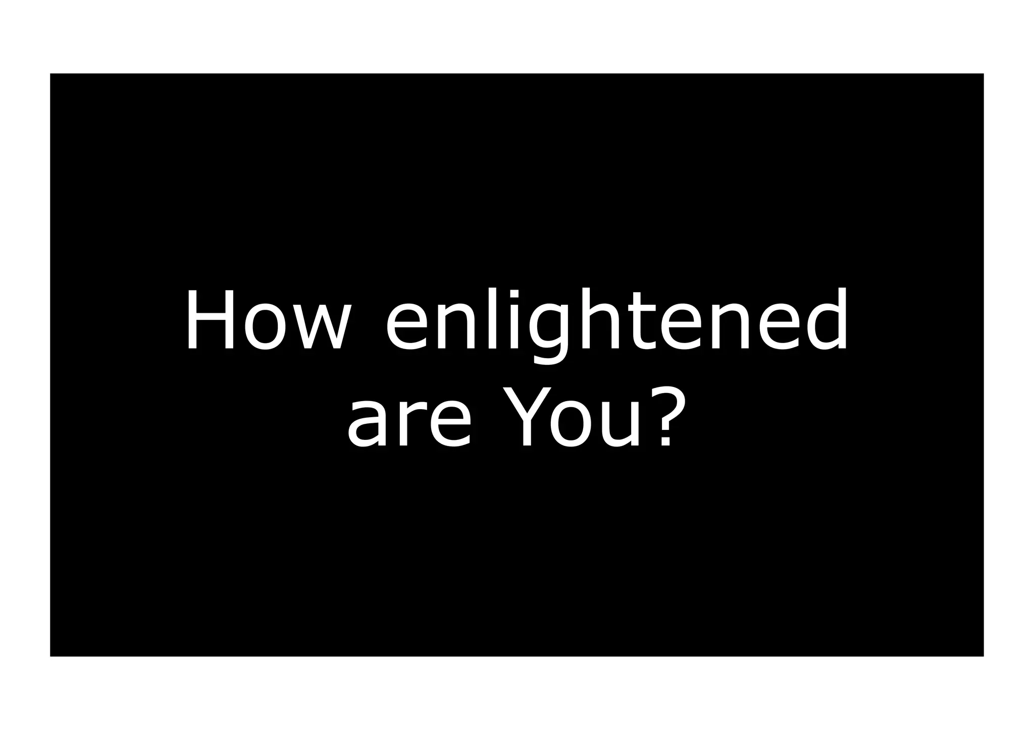 How enlightened 
are You? 
 