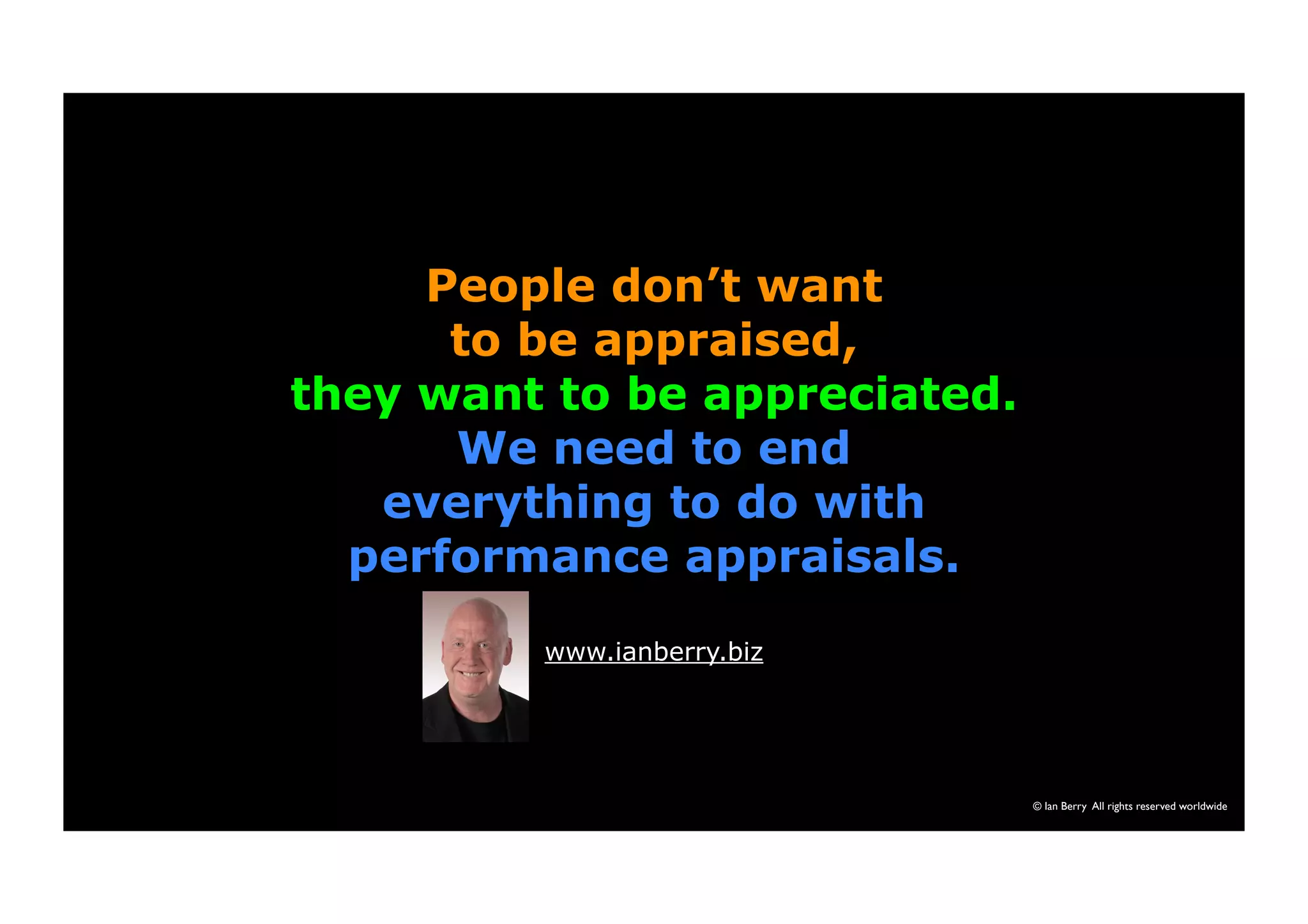© Ian Berry All rights reserved worldwide 
People don’t want 
to be appraised, 
they want to be appreciated. 
We need to end 
everything to do with 
performance appraisals. 
www.ianberry.biz 
 