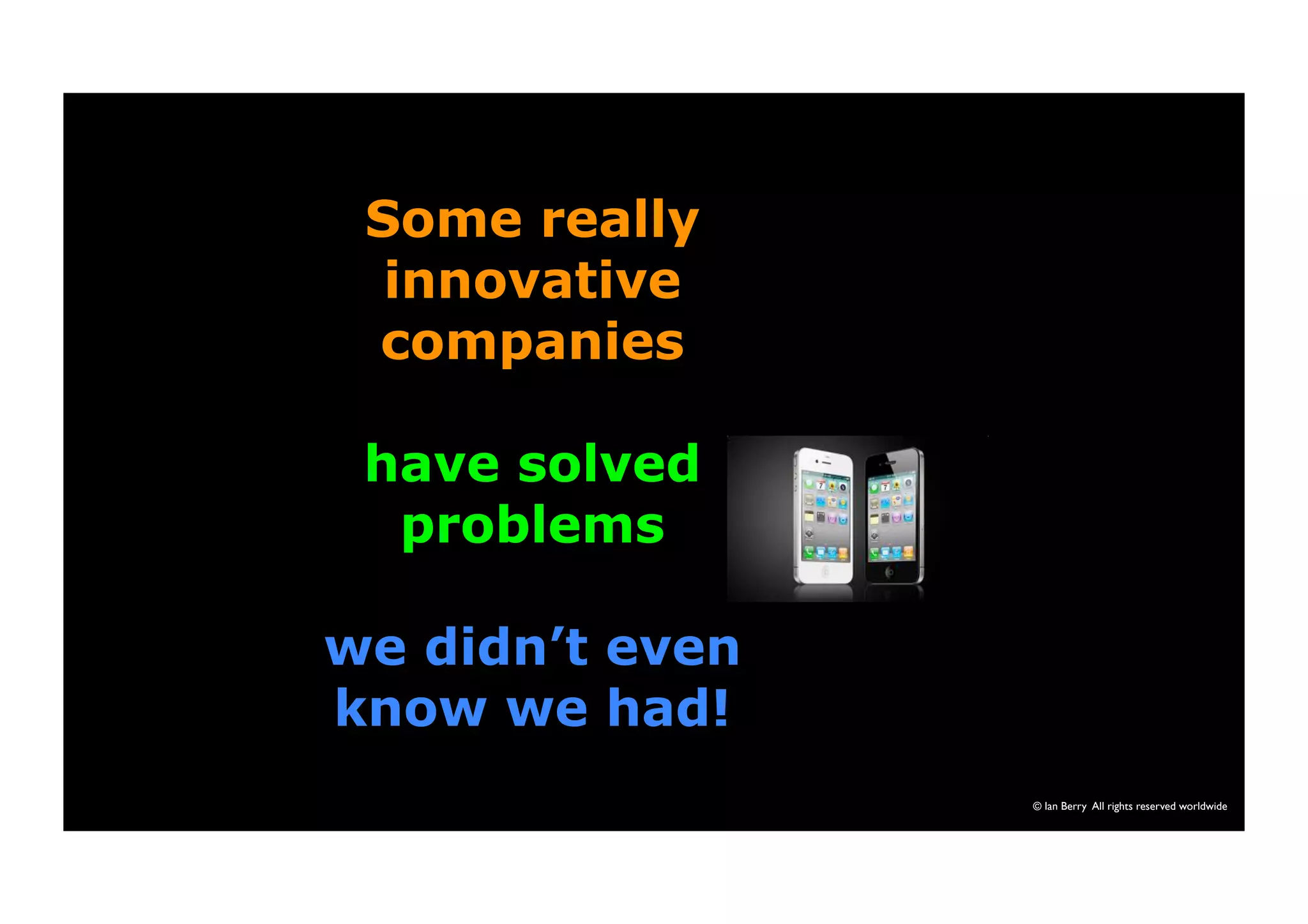 © Ian Berry All rights reserved worldwide 
Some really 
innovative 
companies 
have solved 
problems 
we didn’t even 
know we had! 
 