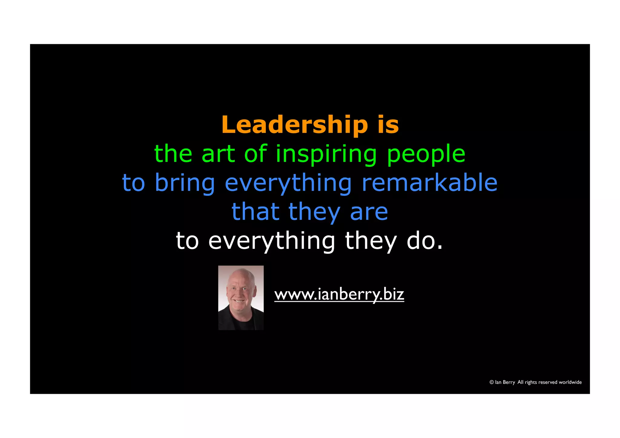Leadership is 
the art of inspiring people 
to bring everything remarkable 
that they are 
to everything they do. 
© Ian Berry All rights reserved worldwide 
www.ianberry.biz 
 