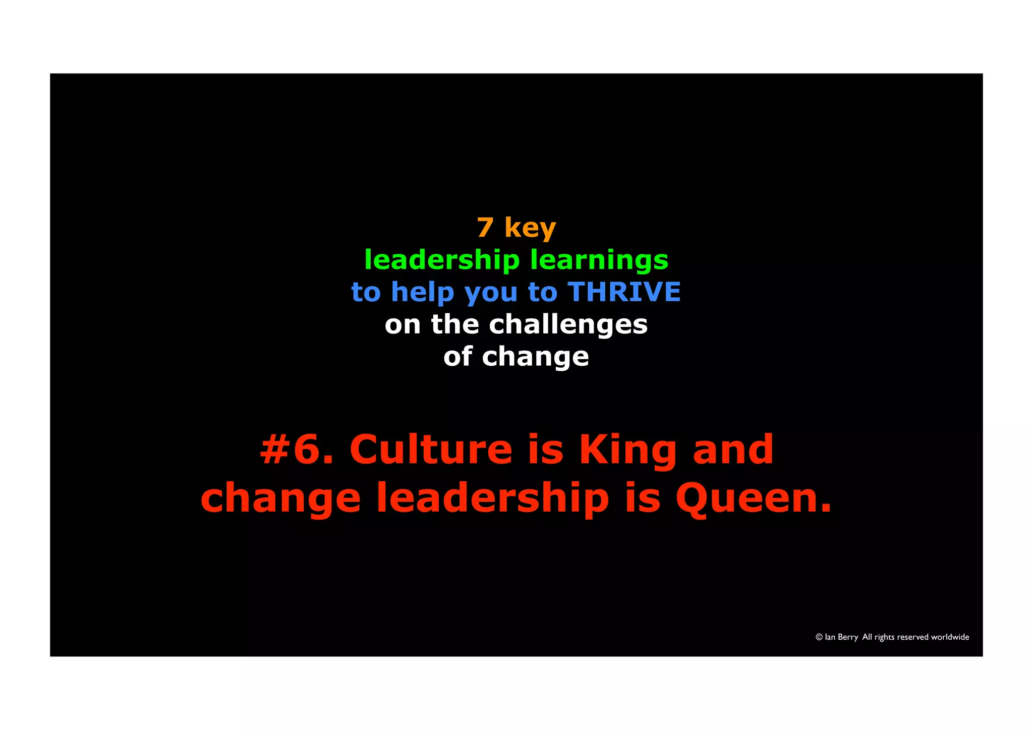 © Ian Berry All rights reserved worldwide 
7 key 
leadership learnings 
to help you to THRIVE 
on the challenges 
of change 
#6. Culture is King and 
change leadership is Queen. 
 