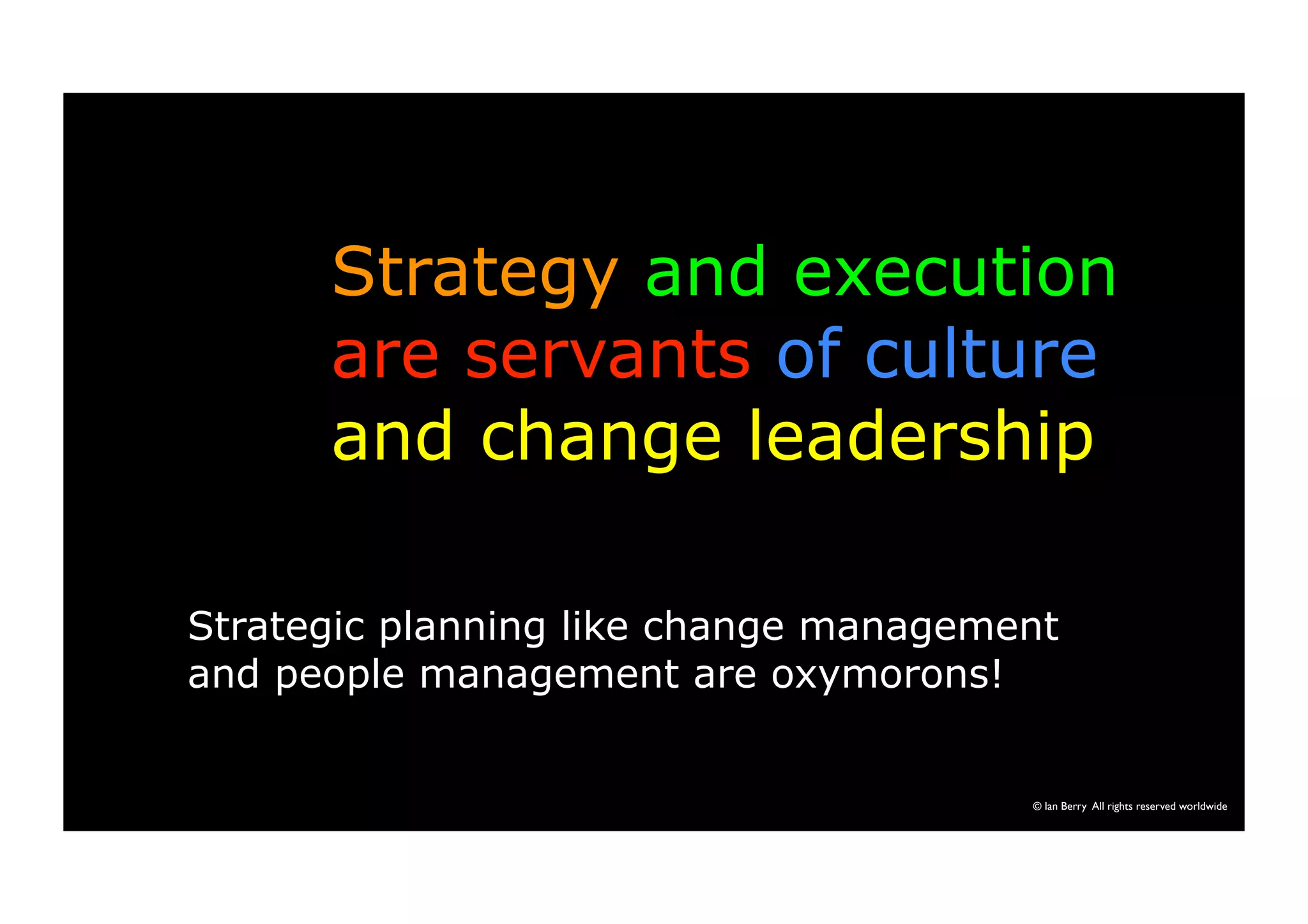 Strategy and execution 
are servants of culture 
and change leadership 
Strategic planning like change management 
and people management are oxymorons! 
© Ian Berry All rights reserved worldwide 
 