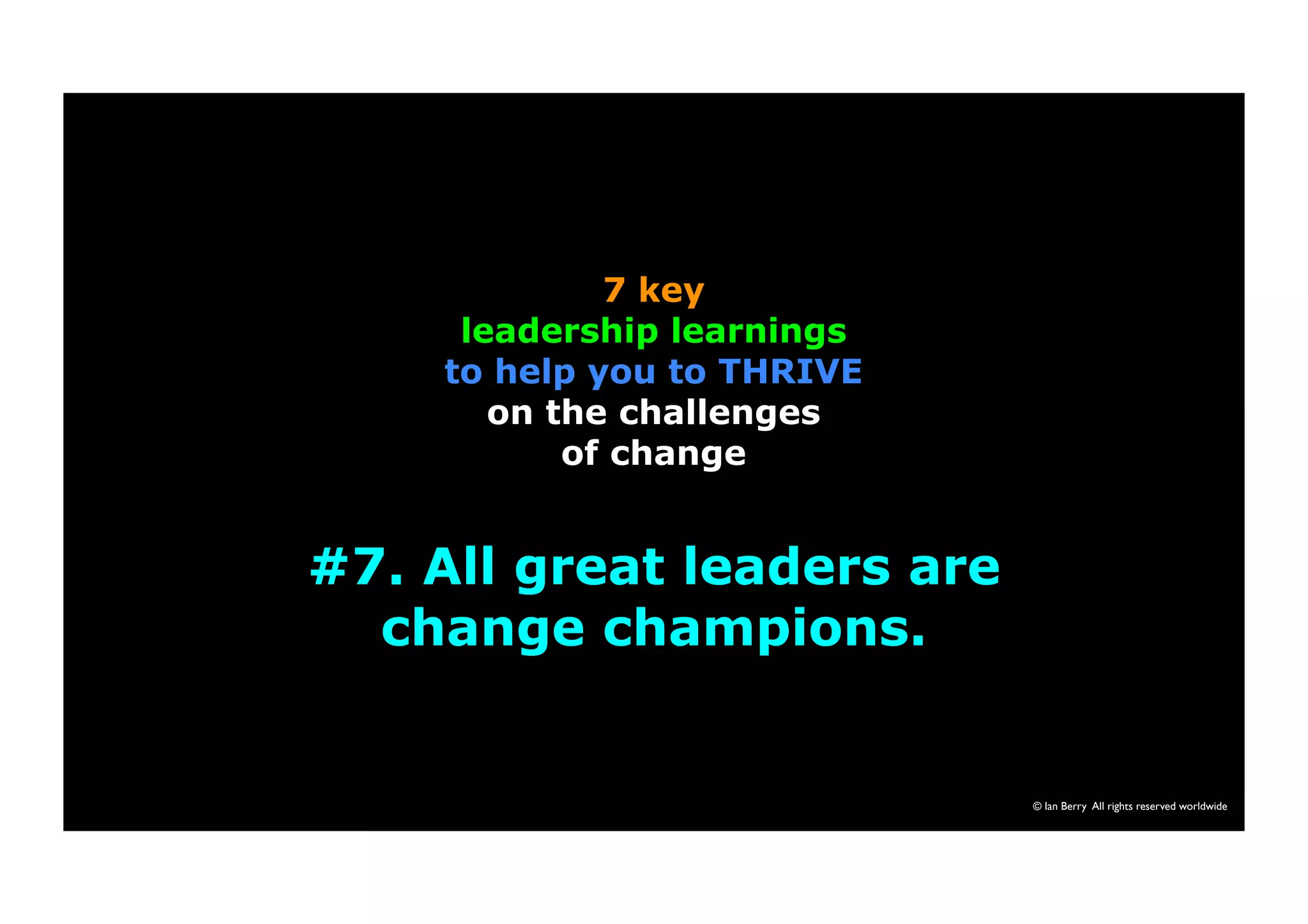 © Ian Berry All rights reserved worldwide 
7 key 
leadership learnings 
to help you to THRIVE 
on the challenges 
of change 
#7. All great leaders are 
change champions. 
 