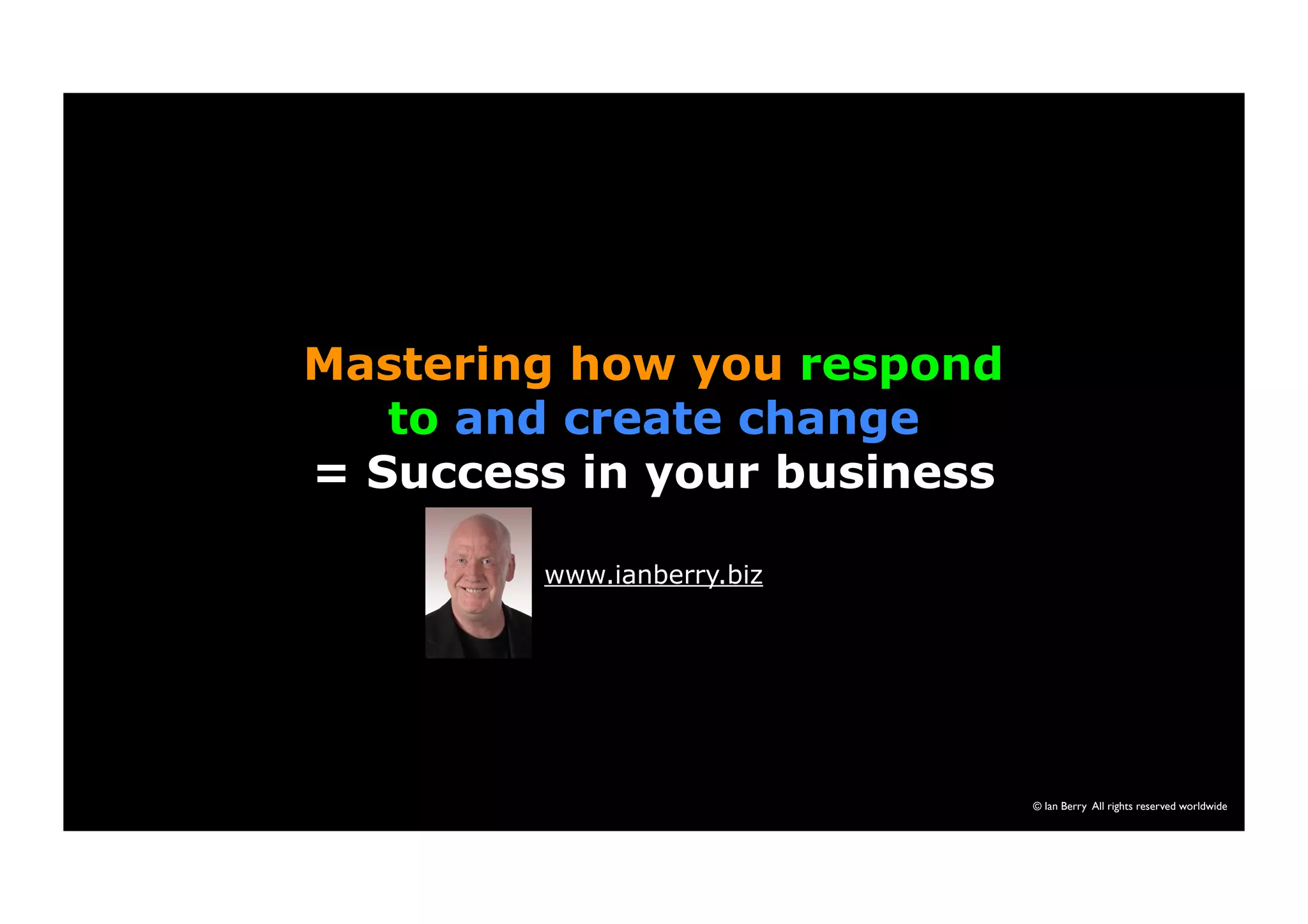 © Ian Berry All rights reserved worldwide 
Mastering how you respond 
to and create change 
= Success in your business 
www.ianberry.biz 
 