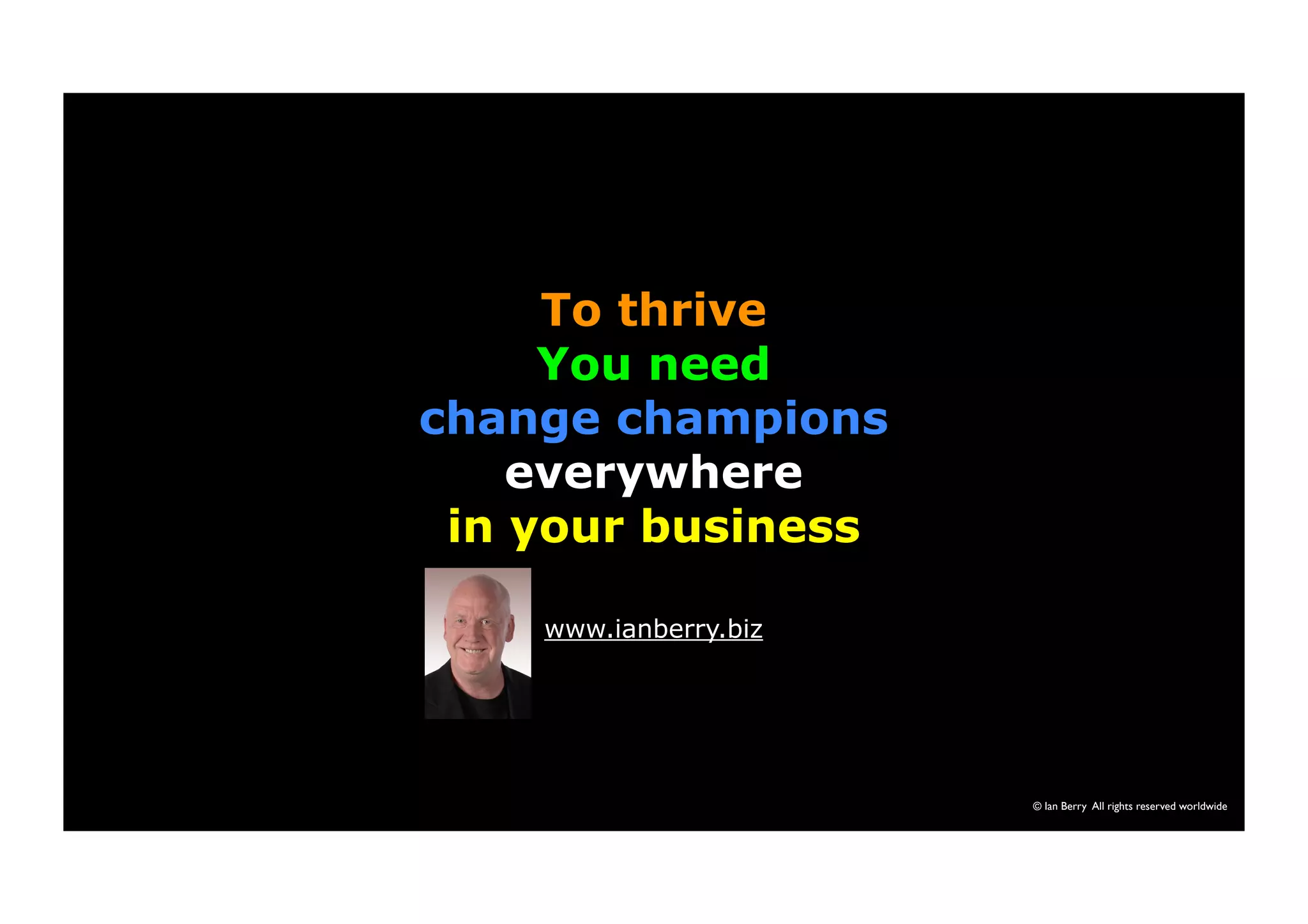 © Ian Berry All rights reserved worldwide 
To thrive 
You need 
change champions 
everywhere 
in your business 
www.ianberry.biz 
 