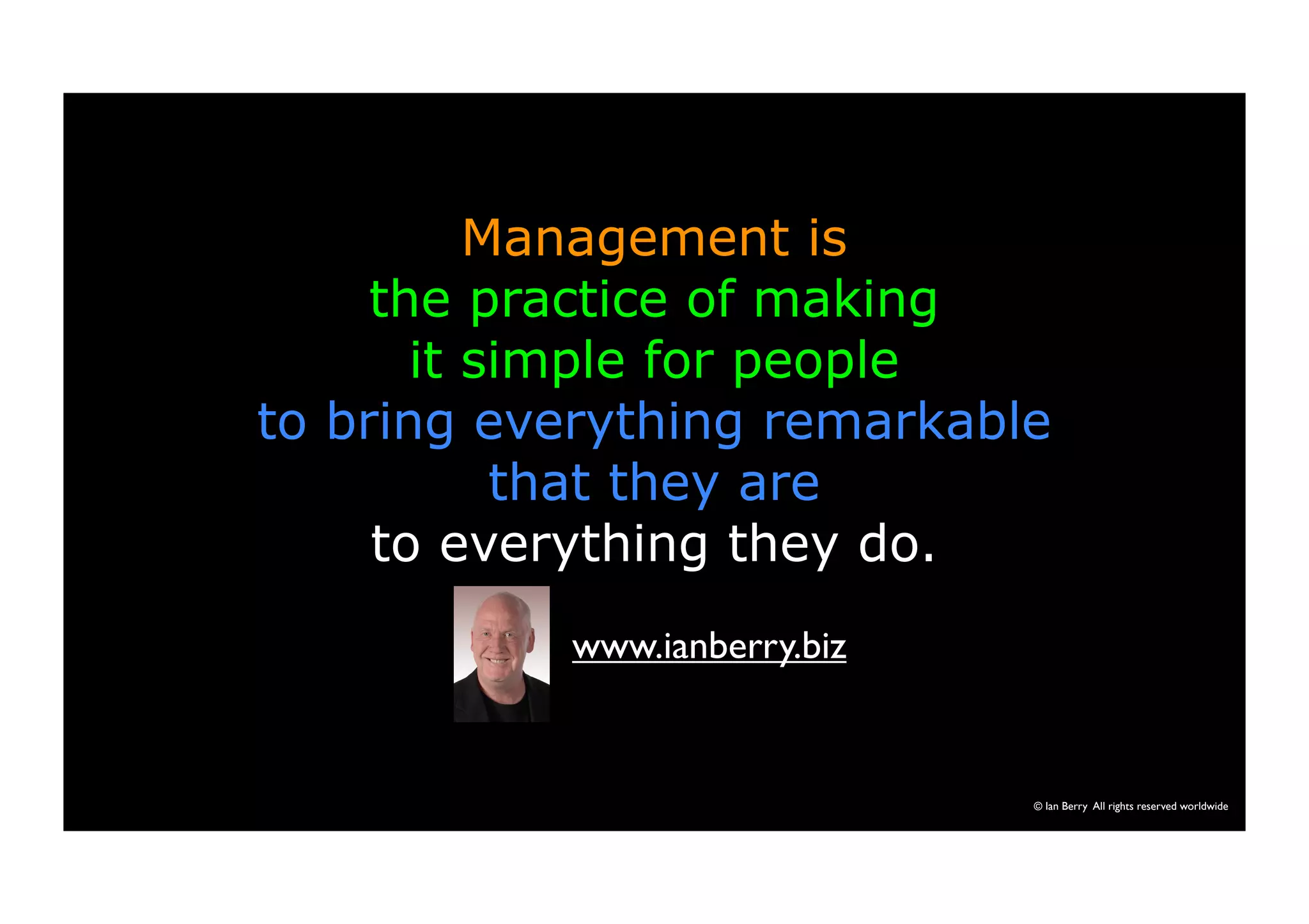 Management is 
the practice of making 
it simple for people 
to bring everything remarkable 
that they are 
to everything they do. 
© Ian Berry All rights reserved worldwide 
www.ianberry.biz 
 