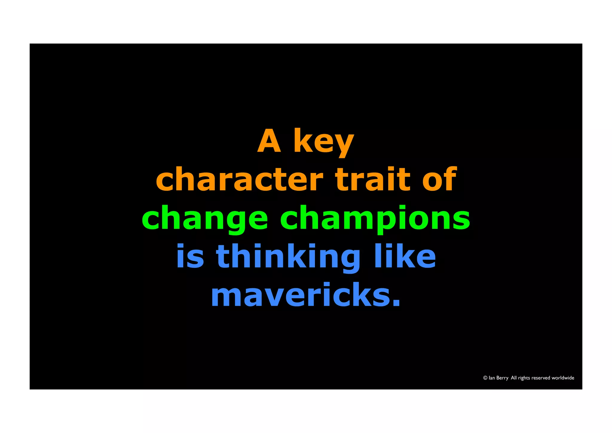 A key 
character trait of 
change champions 
is thinking like 
mavericks. 
© Ian Berry All rights reserved worldwide 
 