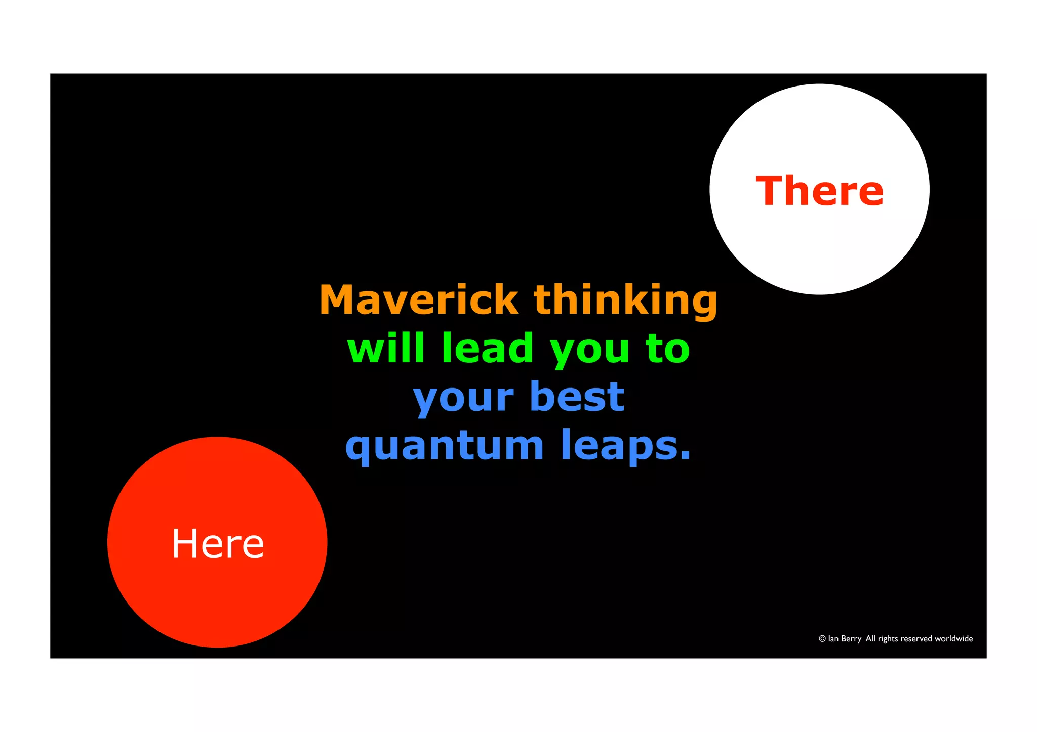 © Ian Berry All rights reserved worldwide 
Here 
There 
Maverick thinking 
will lead you to 
your best 
quantum leaps. 
 