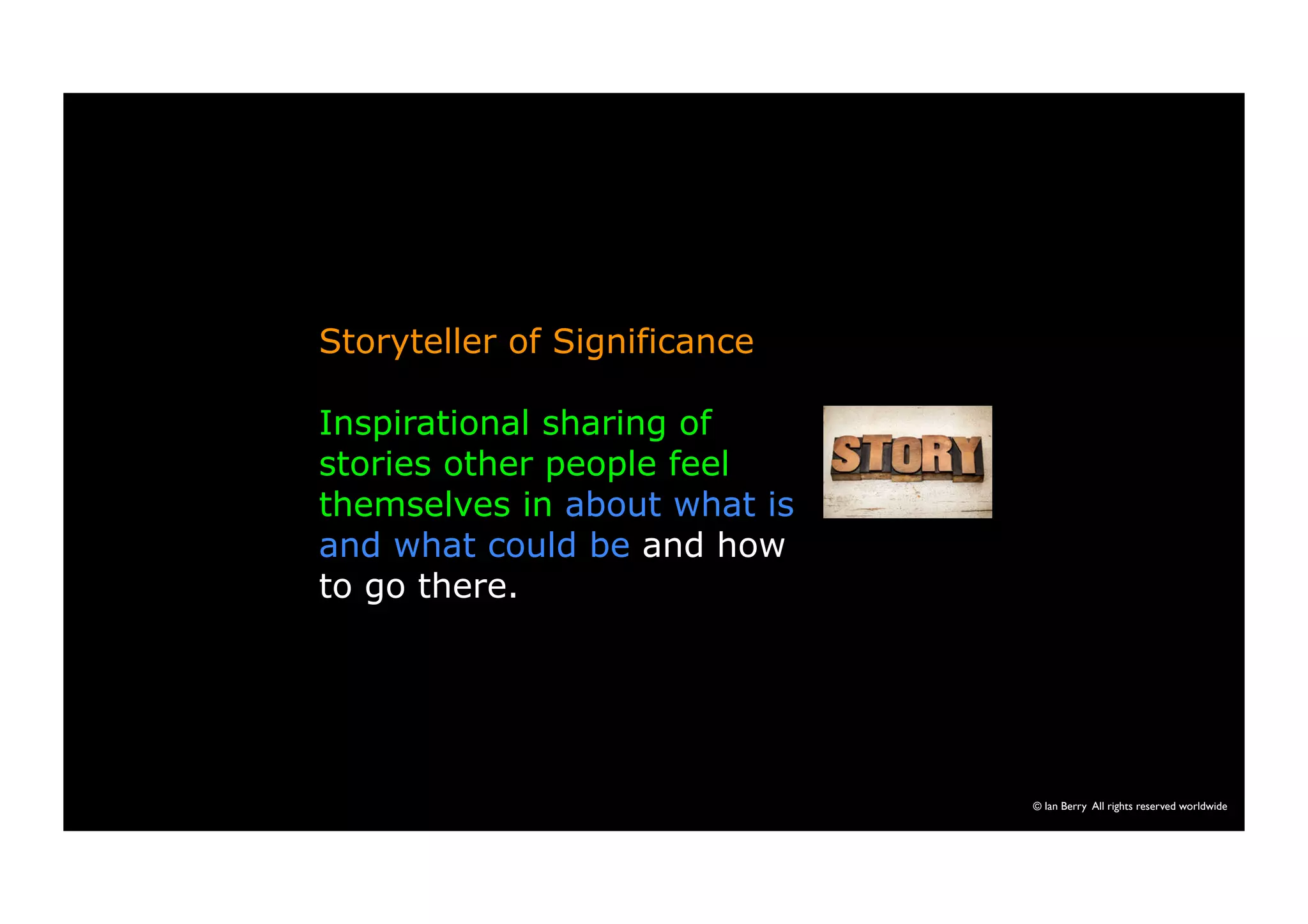 © Ian Berry All rights reserved worldwide 
Storyteller of Significance 
Inspirational sharing of 
stories other people feel 
themselves in about what is 
and what could be and how 
to go there. 
 