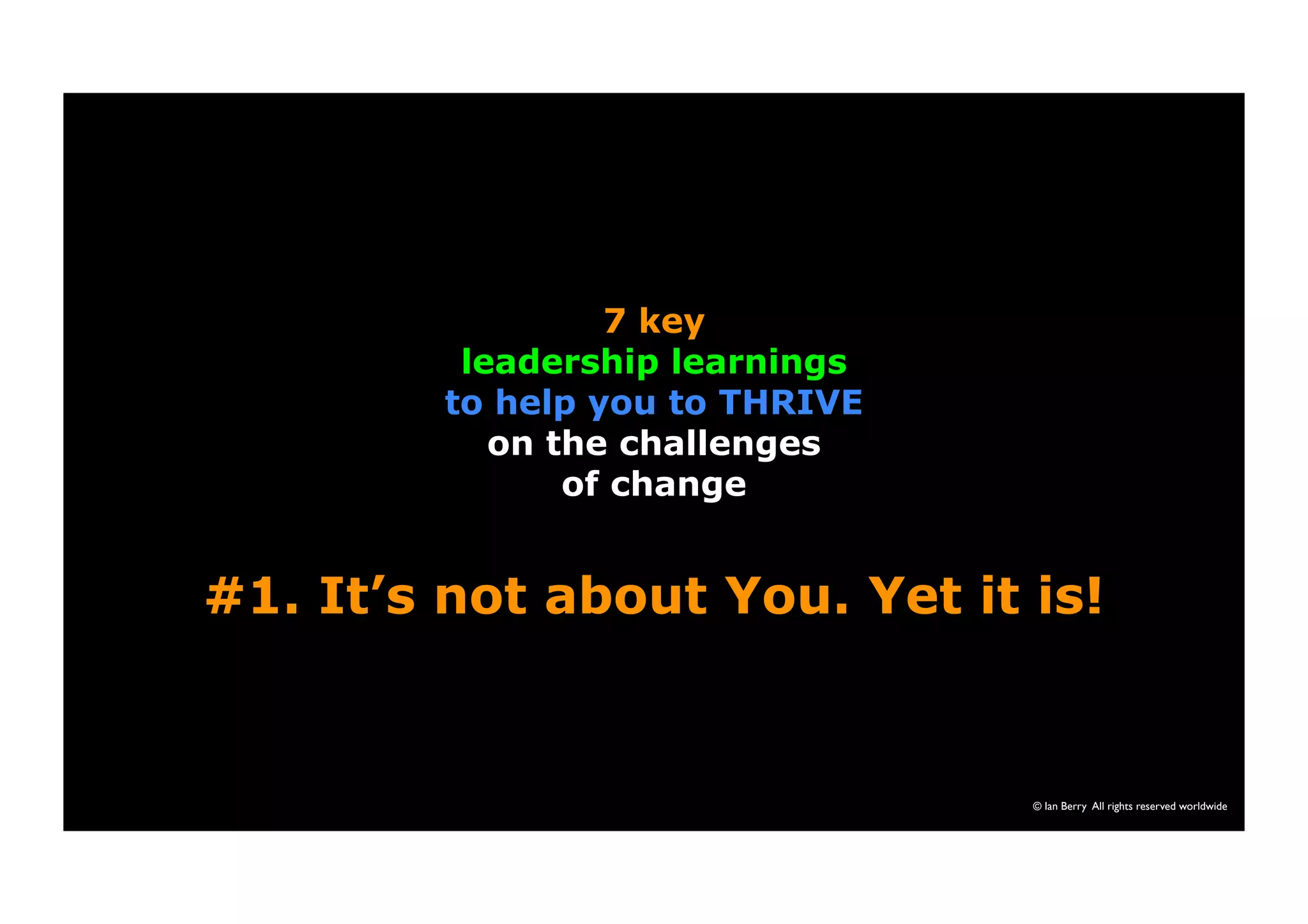 #1. It’s not about You. Yet it is! 
© Ian Berry All rights reserved worldwide 
7 key 
leadership learnings 
to help you to THRIVE 
on the challenges 
of change 
 