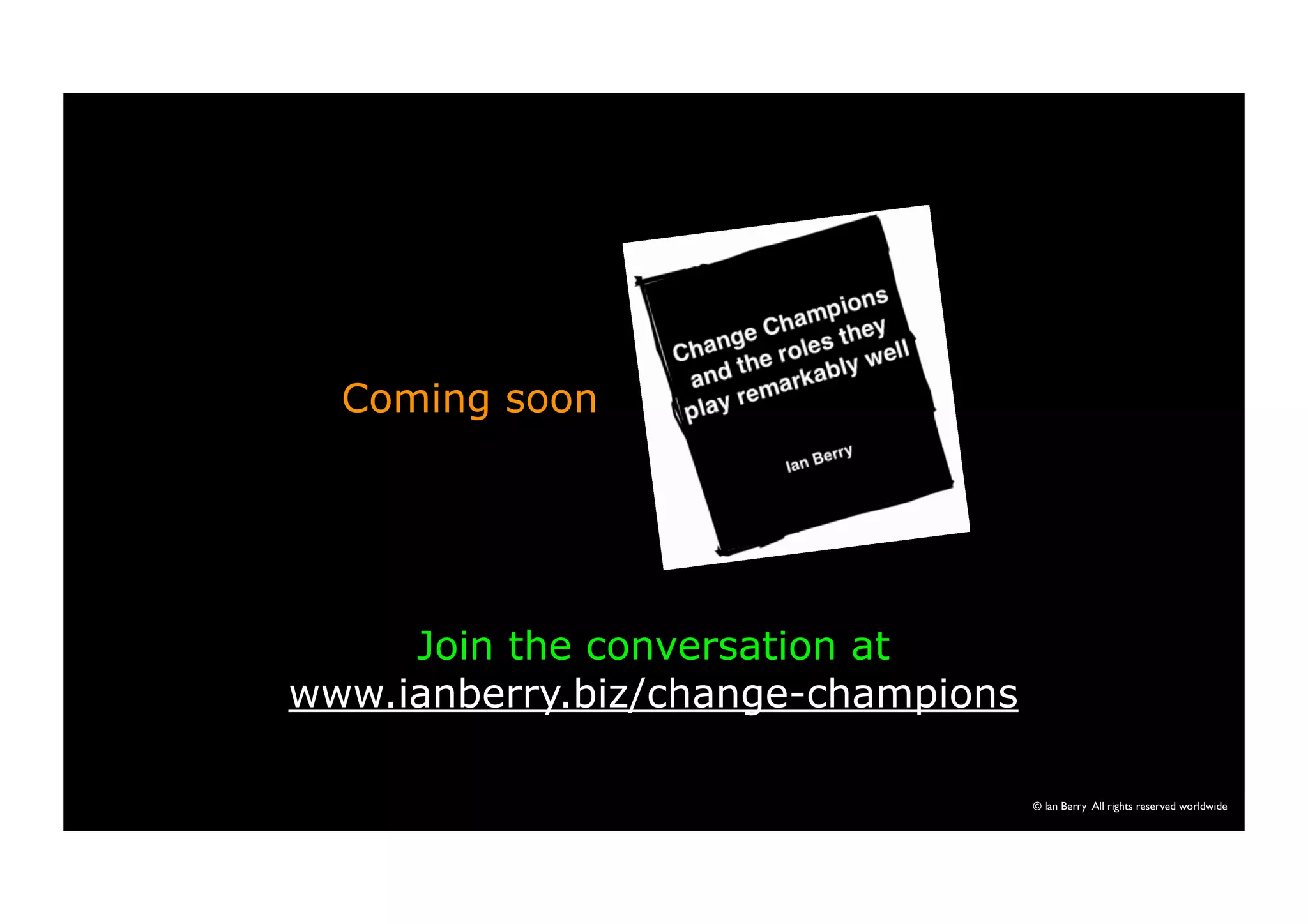 © Ian Berry All rights reserved worldwide 
Coming soon 
Join the conversation at 
www.ianberry.biz/change-champions 
 