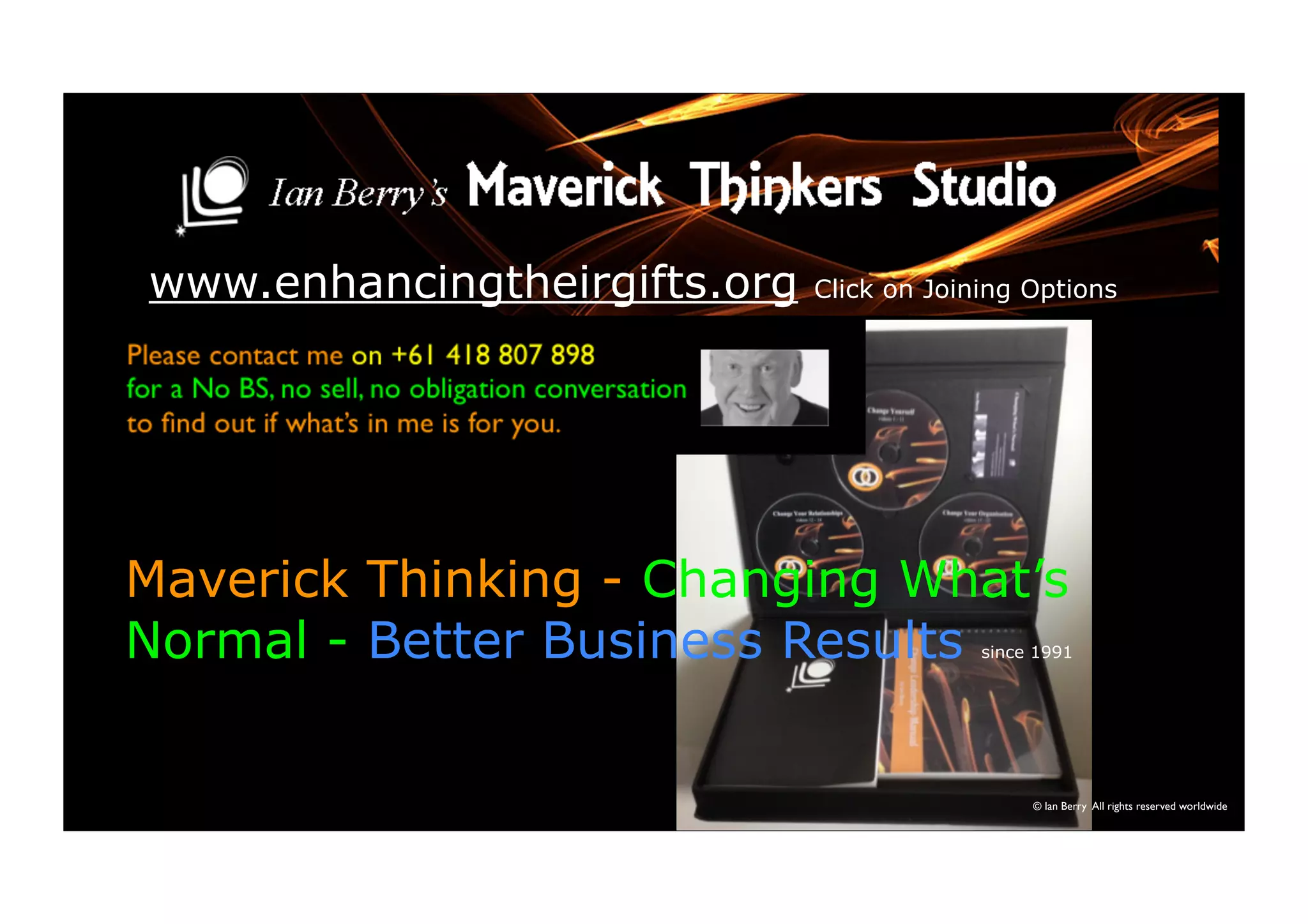 www.enhancingtheirgifts.org Click on Joining Options 
Maverick Thinking - Changing What’s 
Normal - Better Business Results since 1991 
© Ian Berry All rights reserved worldwide 
