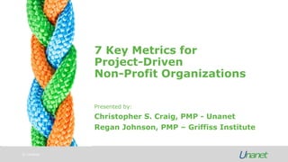 © Unanet
7 Key Metrics for
Project-Driven
Non-Profit Organizations
Presented by:
Christopher S. Craig, PMP - Unanet
Regan Johnson, PMP – Griffiss Institute
 