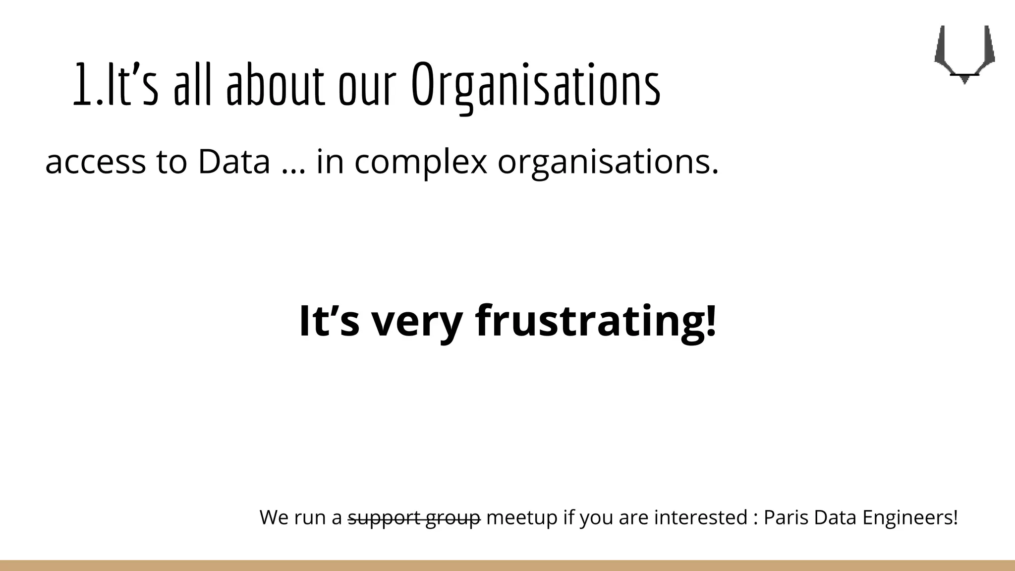 1.It’s all about our Organisations
access to Data … in complex organisations.
It’s very frustrating!
We run a support group meetup if you are interested : Paris Data Engineers!
 