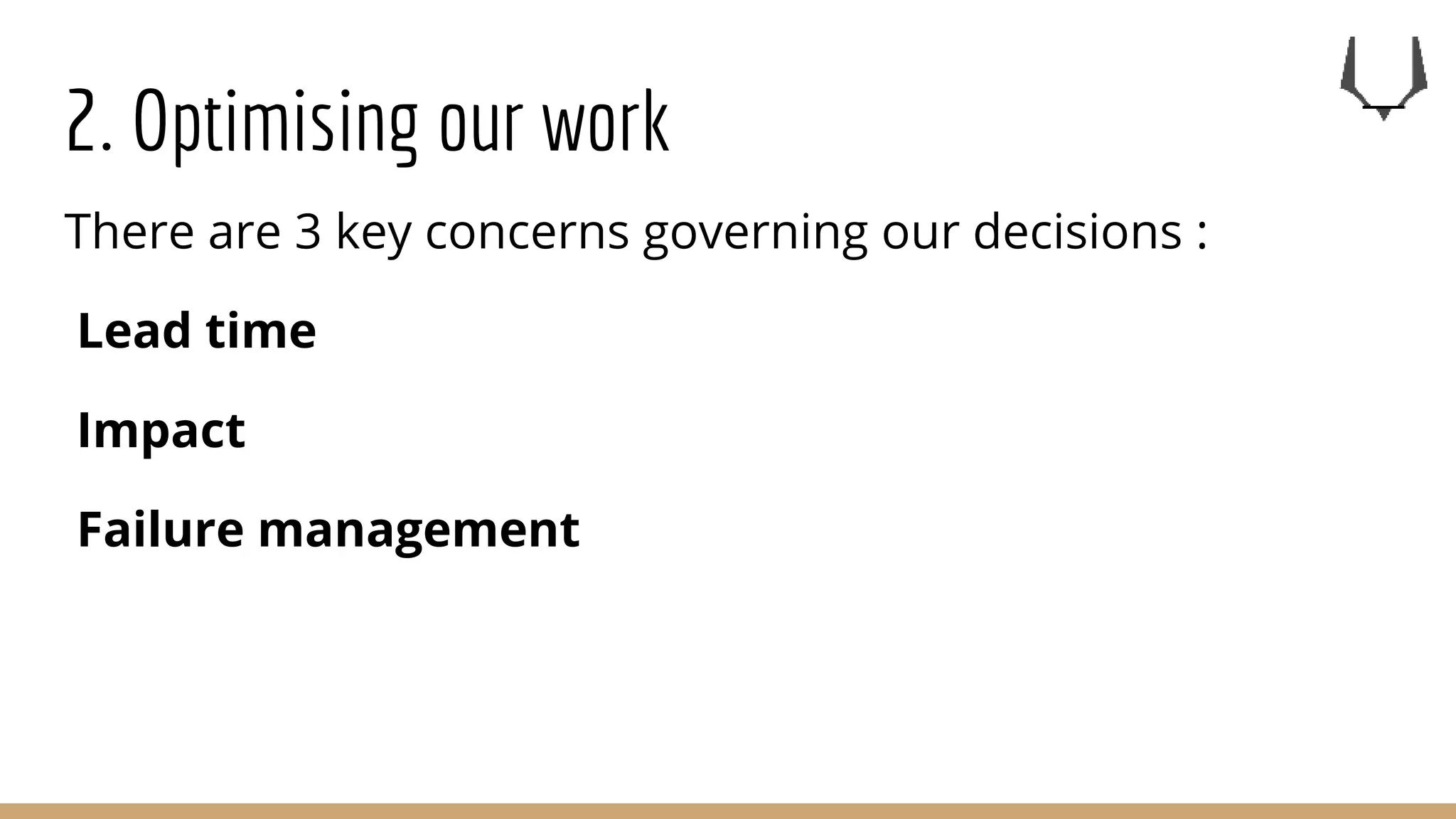 2. Optimising our work
There are 3 key concerns governing our decisions :
Lead time
Impact
Failure management
 