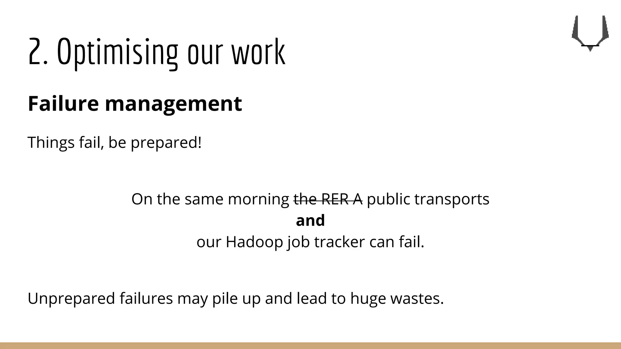 2. Optimising our work
Failure management
Things fail, be prepared!
On the same morning the RER A public transports
and
our Hadoop job tracker can fail.
Unprepared failures may pile up and lead to huge wastes.
 