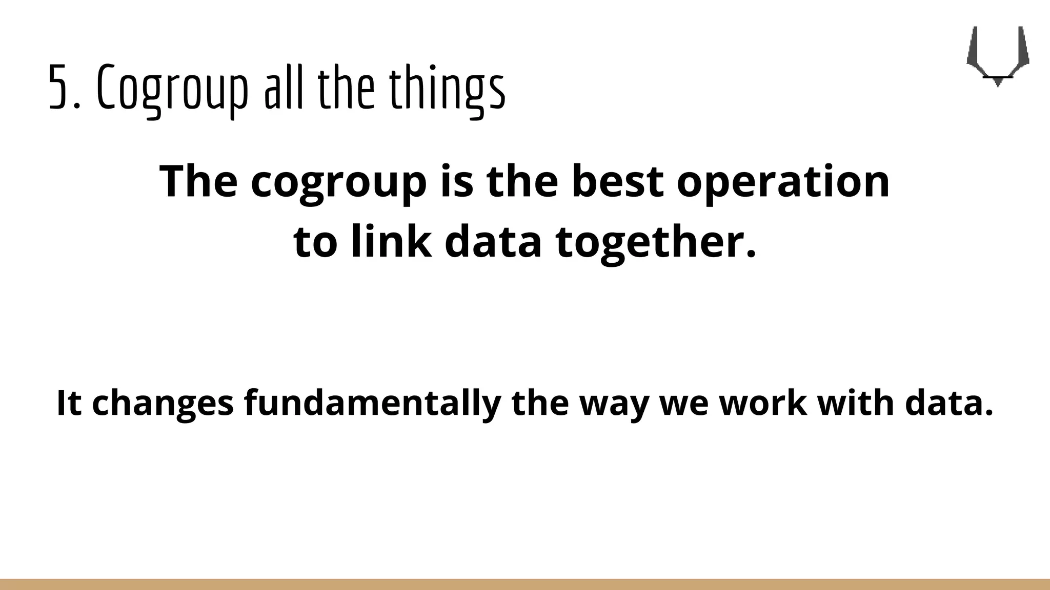 5. Cogroup all the things
The cogroup is the best operation
to link data together.
It changes fundamentally the way we work with data.
 