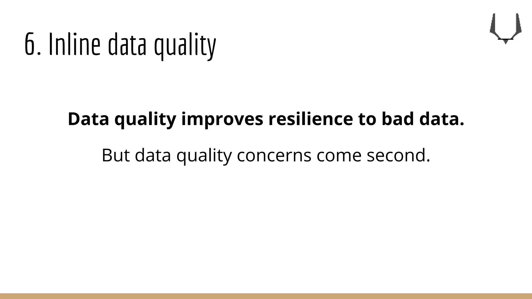 6. Inline data quality
Data quality improves resilience to bad data.
But data quality concerns come second.
 