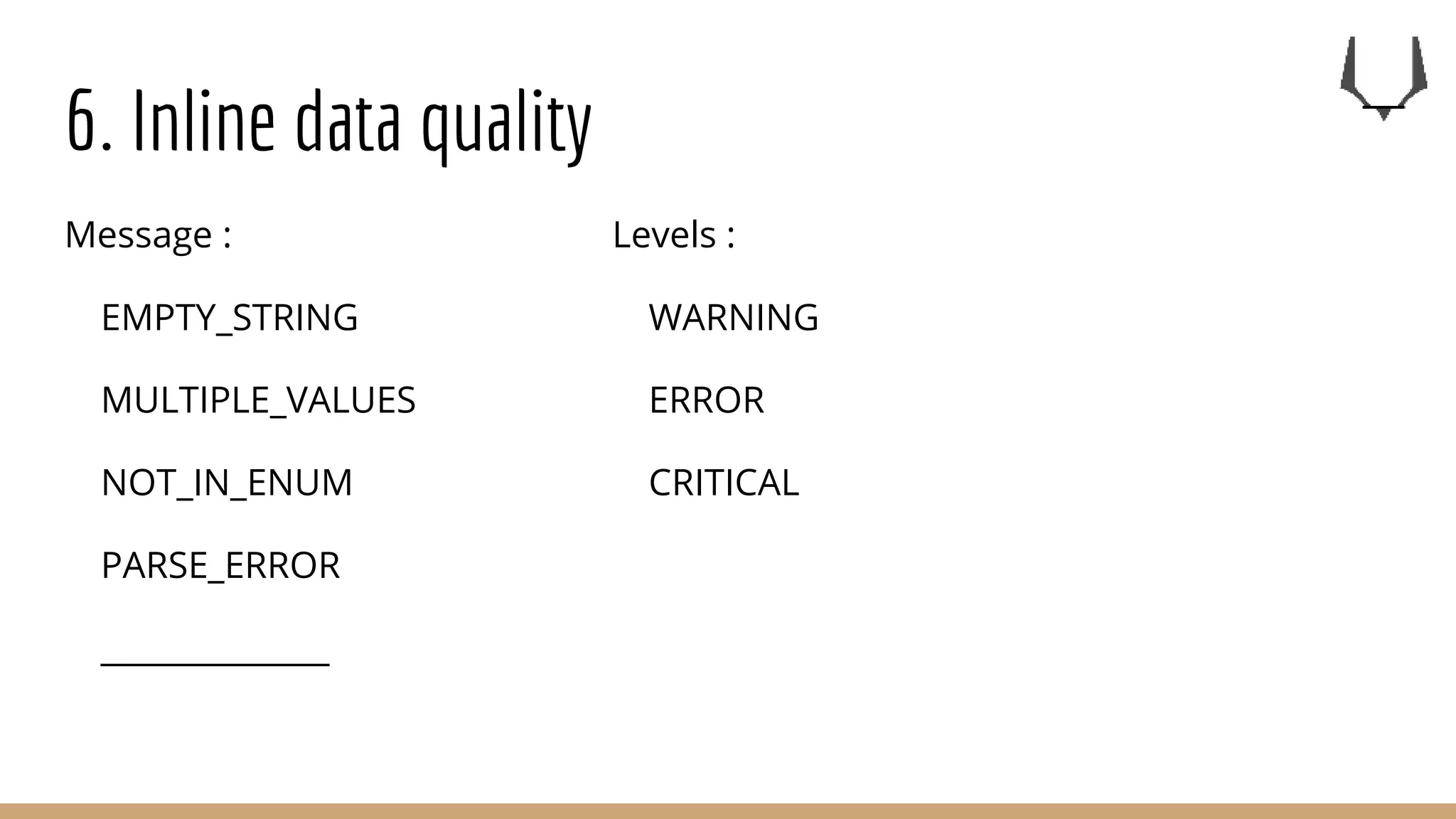6. Inline data quality
Message :
EMPTY_STRING
MULTIPLE_VALUES
NOT_IN_ENUM
PARSE_ERROR
______________
Levels :
WARNING
ERROR
CRITICAL
 