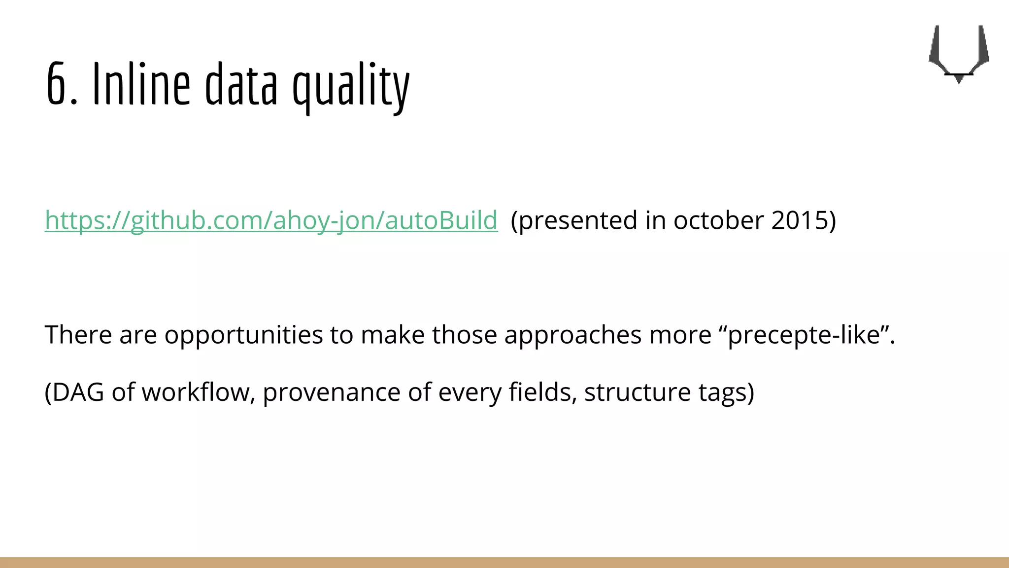 6. Inline data quality
https://github.com/ahoy-jon/autoBuild (presented in october 2015)
There are opportunities to make those approaches more “precepte-like”.
(DAG of workflow, provenance of every fields, structure tags)
 