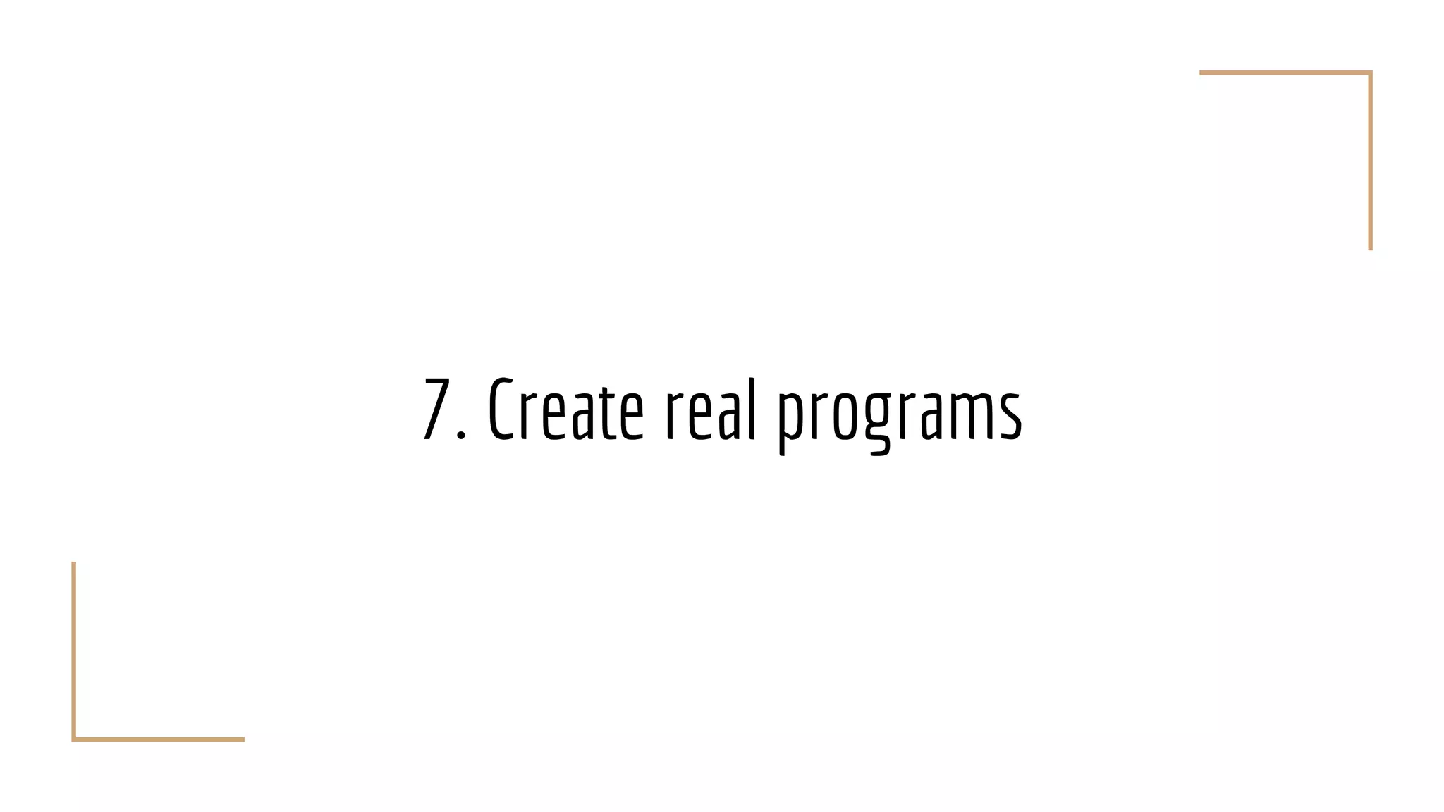 7. Create real programs
 
