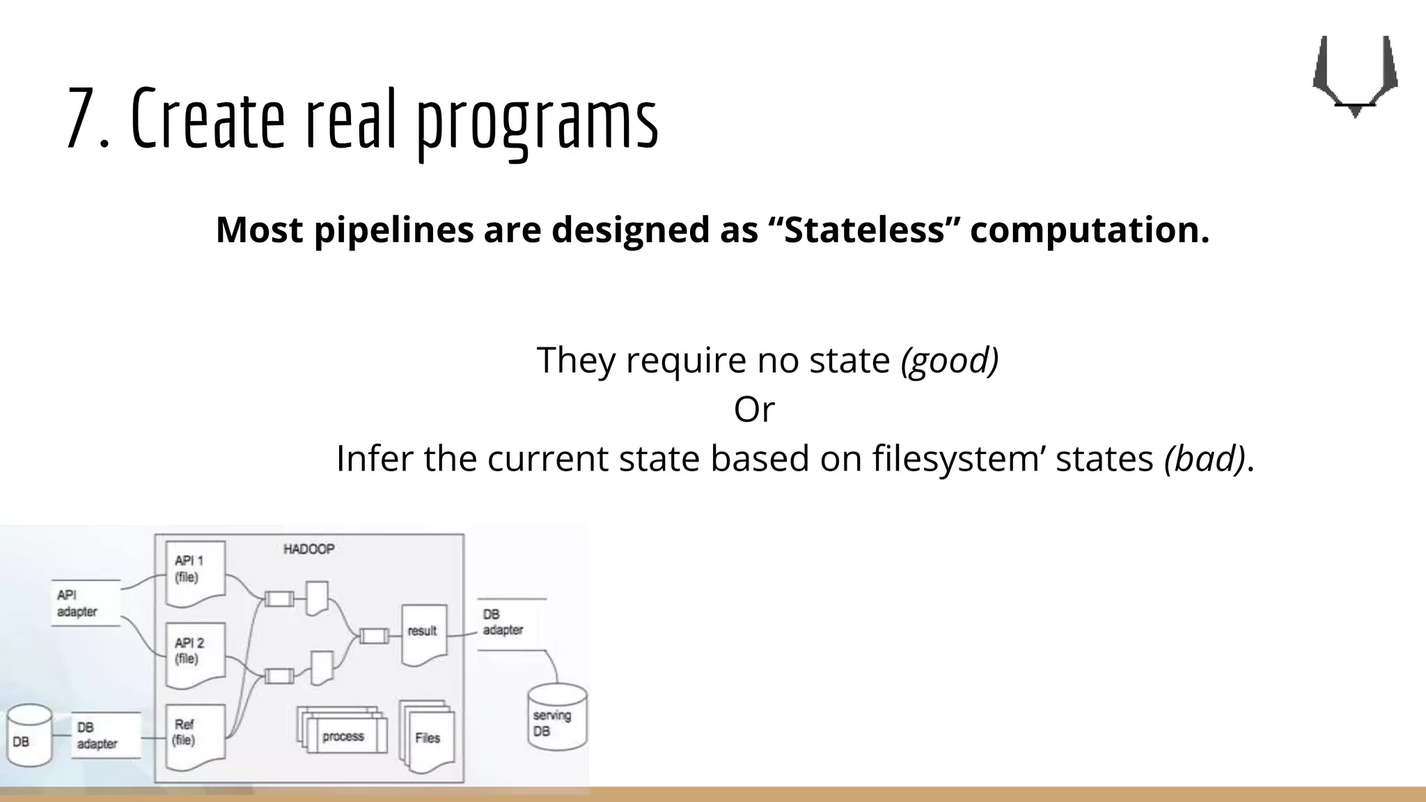 7. Create real programs
Most pipelines are designed as “Stateless” computation.
They require no state (good)
Or
Infer the current state based on filesystem’ states (bad).
 