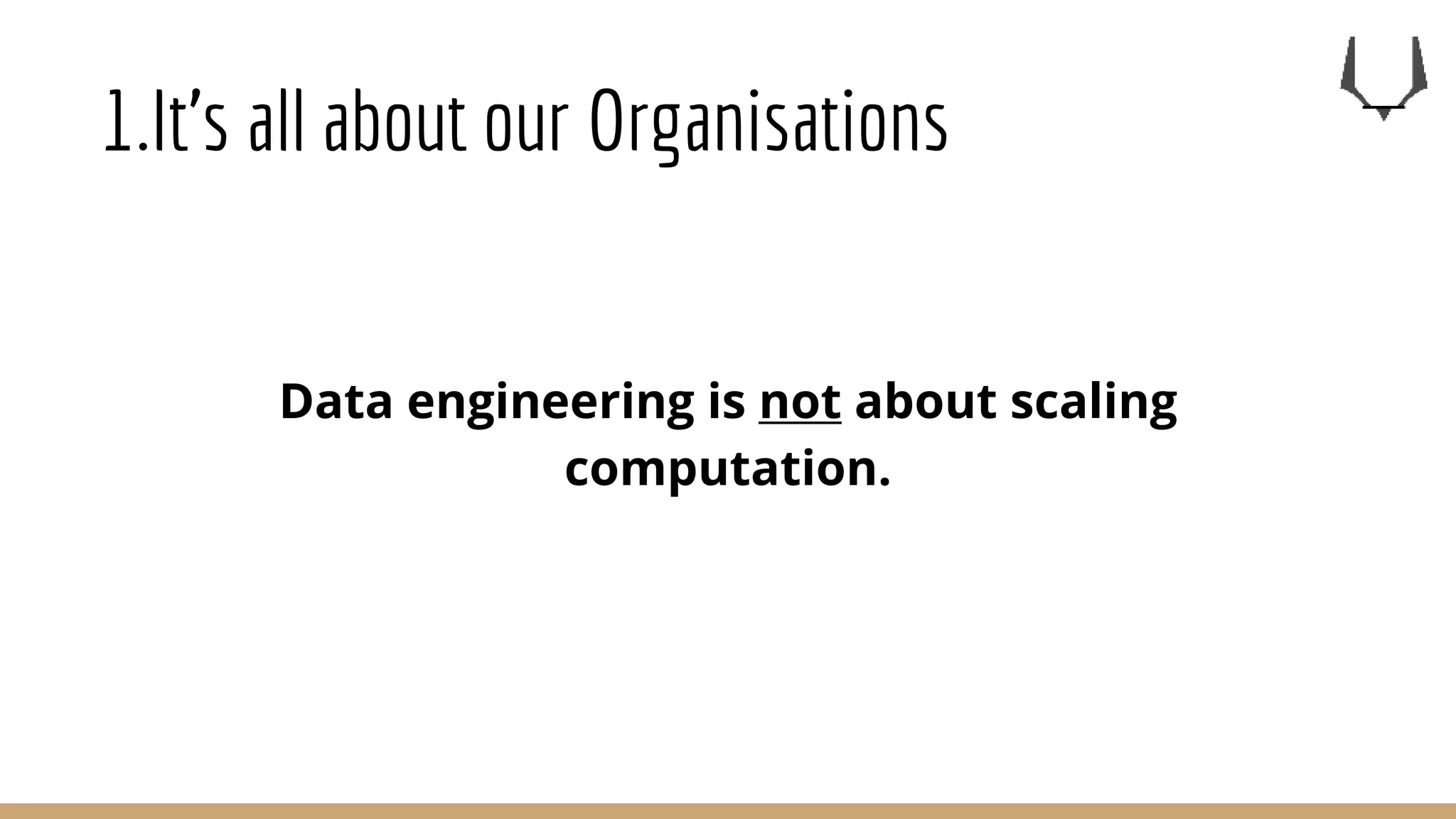 1.It’s all about our Organisations
Data engineering is not about scaling
computation.
 