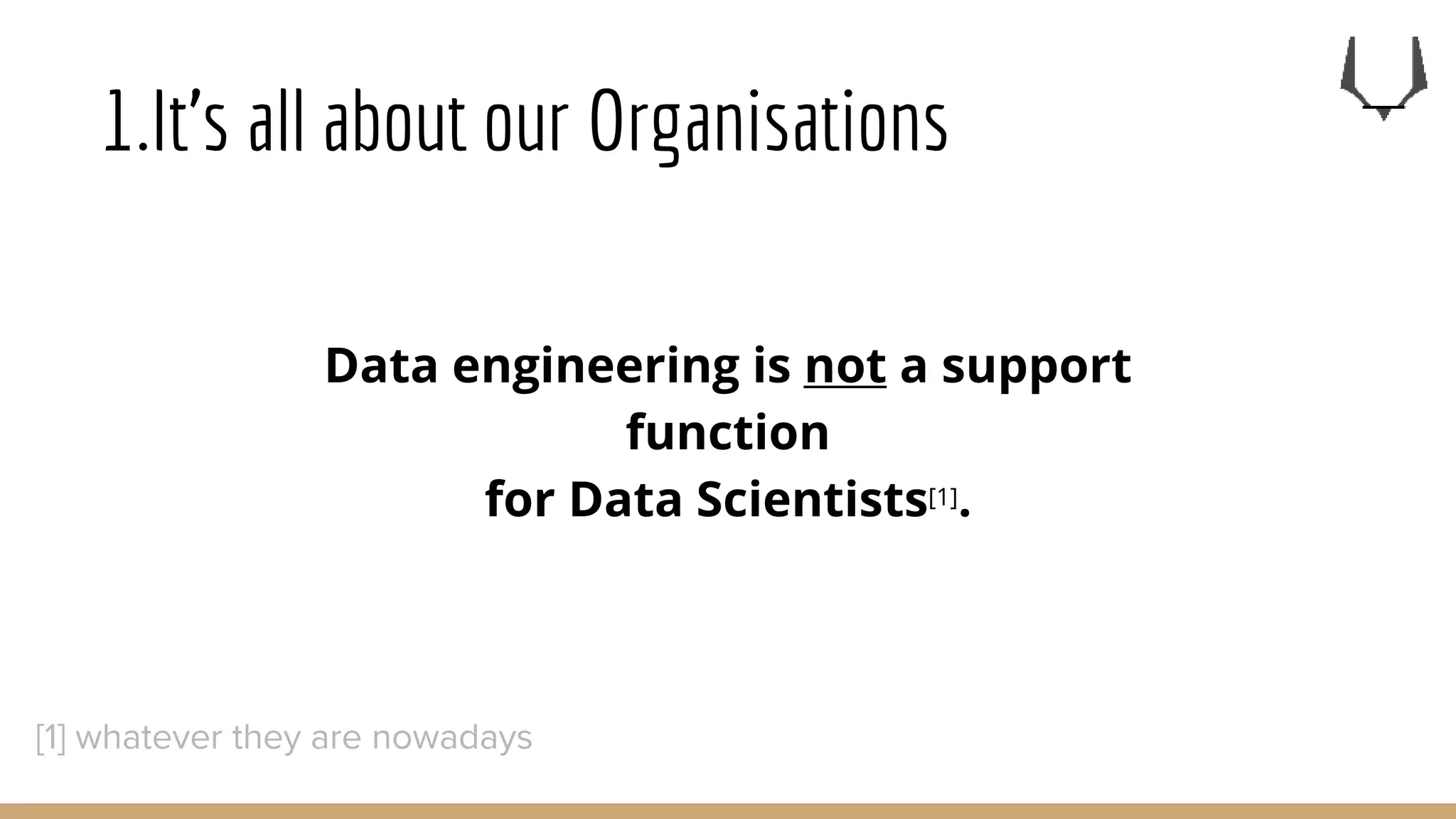 1.It’s all about our Organisations
Data engineering is not a support
function
for Data Scientists[1].
[1] whatever they are nowadays
 