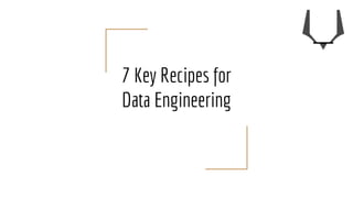 7 Key Recipes for
Data Engineering
 