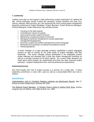 Published in PM World Today - Spetember 2008 (Vol. X, Issue IX)



 7. Leadership

 Leaders must step up and support a high performance project organization by walking the
 talk. Critical behaviors include funding the necessary support activities and tools (e.g.
 training, software, PMO structure, etc.) and reinforcing the use of critical project management
 behaviors performed by Project Managers, Project Sponsors, Project Resource Managers,
 Portfolio Managers, Project Resources. Key activities include:

           •    Focusing on the right projects
           •    Controlling the volume of projects
           •    Improving the project support structure
           •    Maintaining a supportive project environment
           •    Managing involvement (broadened to include stakeholder
                management/engagement)
           •    Ensuring a project and portfolio management common language
           •    Monitoring and reporting in an efficient and effective manner
           •    Practicing patience

           A senior manager at a major beverage company established a project stage/gate
           process as well as training for his entire group of project managers and their
           leadership. This senior manager actively participates in the stage/gate process
           review meetings and attended both a three day project management workshop as
           well as a one-day overview for his direct reports. As a result, better decisions are
           made about which projects are implemented and there has been improved project
           execution – projects meeting their time, cost and performance requirements.

 Sustaining Success

 One final thought—the road to project success is a journey not a single step. It takes
 leadership commitment, a vision with a plan as well as a concentrated effort over time to
 achieve.

 REFERENCES
 Implementation: How to Transform Strategic Initiatives into Blockbuster Results, Alan P.
 Brache and Sam Bodley-Scott, McGraw-Hill, 2006

 The Rational Project Manager: A Thinking Team’s Guide to Getting Work Done, Andrew
 Longman and Jim Mullins, John Wiley & Sons, Inc., 2005




PM World Today is a free monthly eJournal. Free subscriptions available at: http://www.pmworldtoday.net   Page 4
 